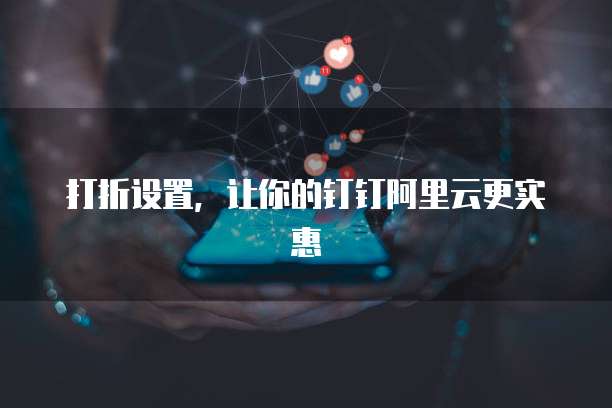 打折设置,让你的钉钉阿里云更实惠