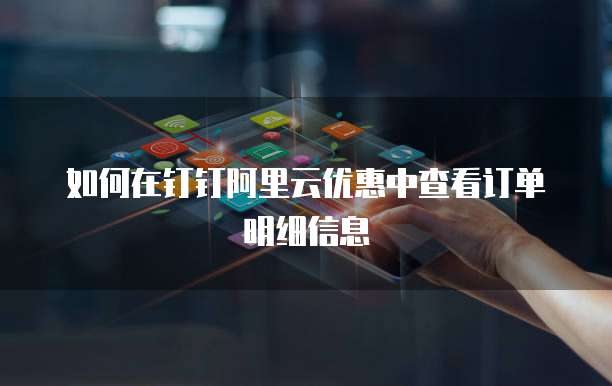 如何在钉钉阿里云优惠中查看订单明细信息
