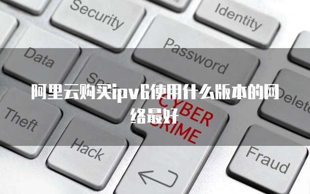 阿里云购买ipv6使用什么版本的网络最好