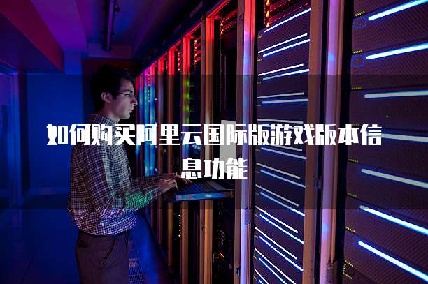 如何购买阿里云国际版游戏版本信息功能