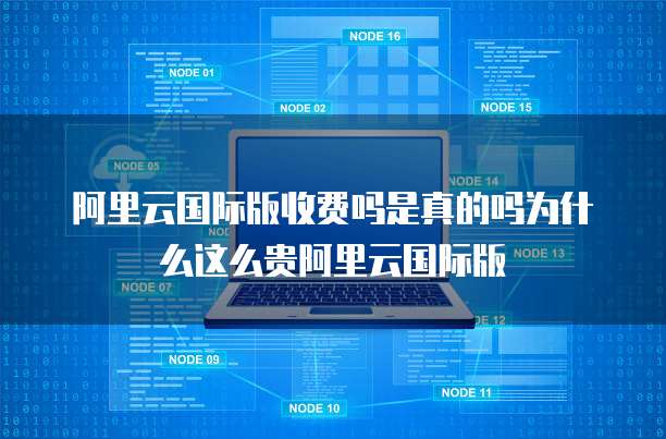 阿里云国际版收费吗是真的吗为什么这么贵阿里云国际版