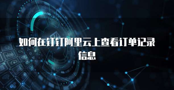 如何在钉钉阿里云上查看订单记录信息