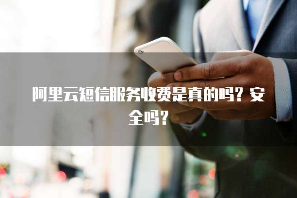 阿里云短信服务收费是真的吗?安全吗?