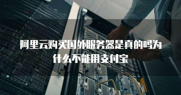 阿里云购买国外服务器是真的吗为什么不能用支付宝