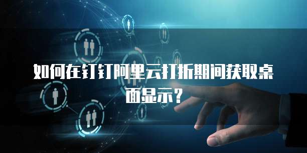如何在钉钉阿里云打折期间获取桌面显示?