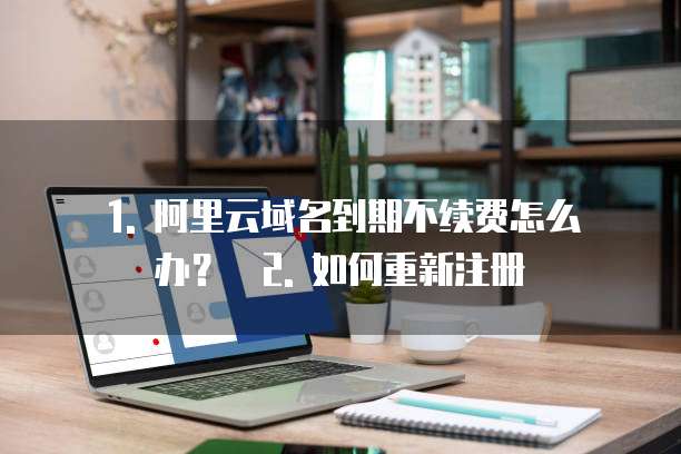 阿里云域名到期不续费重新注册怎么办理业务流程