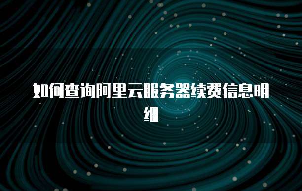 如何查询阿里云服务器续费信息明细
