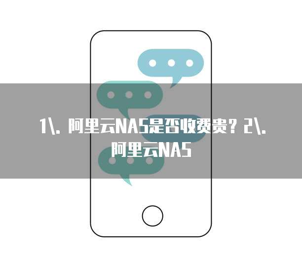 1\. 阿里云NAS是否收费贵？2\. 阿里云NAS