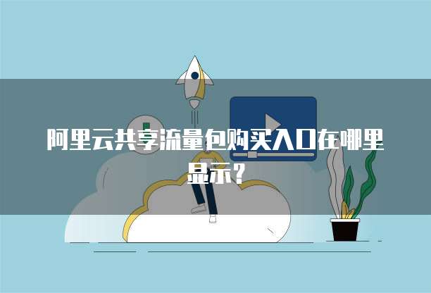 阿里云共享流量包购买入口在哪里显示？