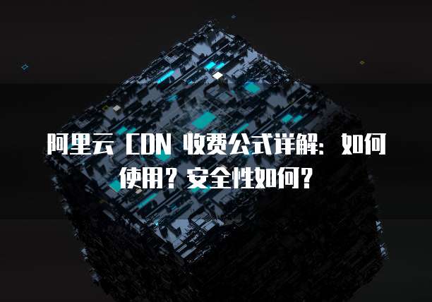 阿里云 CDN 收费公式详解:如何使用?安全性如何?
