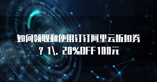 如何领取和使用钉钉阿里云折扣券?1. 20%OFF100元