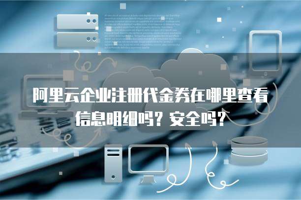 阿里云企业注册代金券在哪里查看信息明细吗?安全吗?