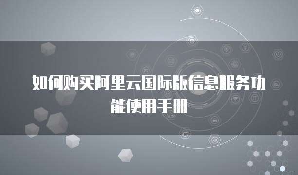如何购买阿里云国际版信息服务功能使用手册