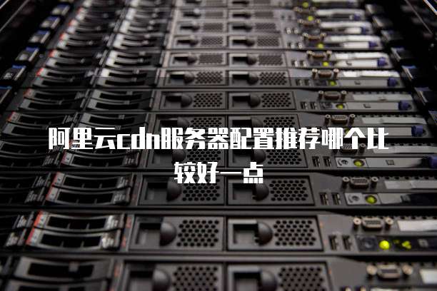 阿里云cdn服务器配置推荐哪个比较好一点