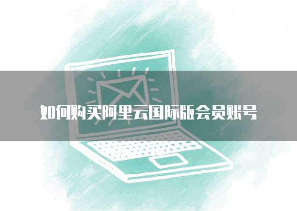 如何购买阿里云国际版会员账号
