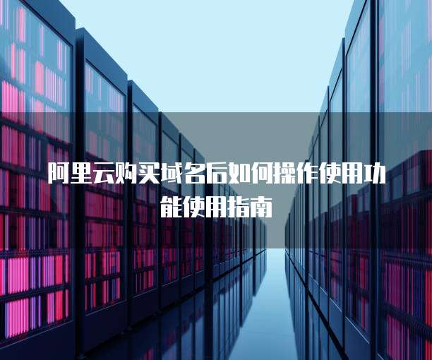 阿里云购买域名后如何操作使用功能使用指南