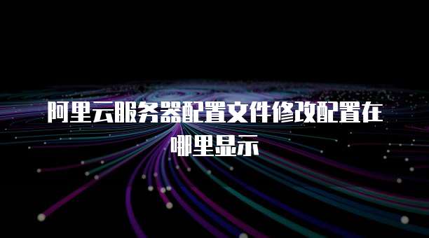 阿里云服务器配置文件修改配置在哪里显示