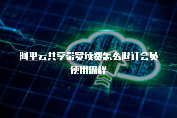 阿里云共享带宽续费怎么退订会员使用流程