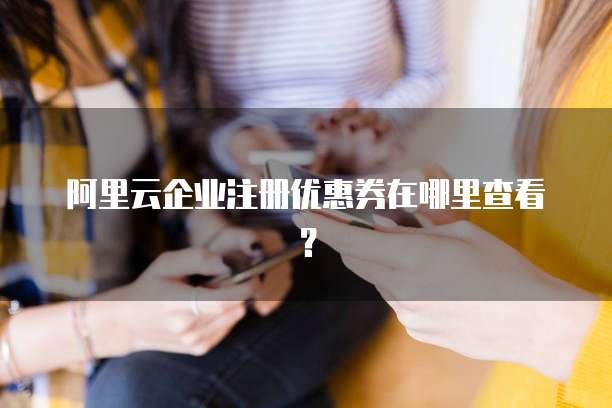 阿里云企业注册优惠券在哪里查看?