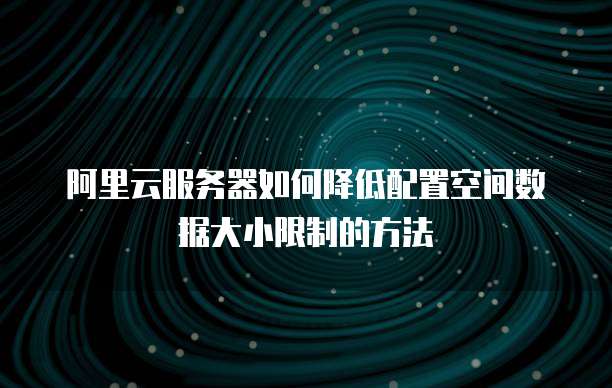 阿里云服务器如何降低配置空间数据大小限制的方法