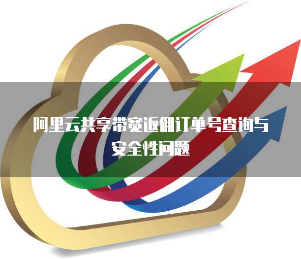 阿里云共享带宽返佣订单号查询与安全性问题