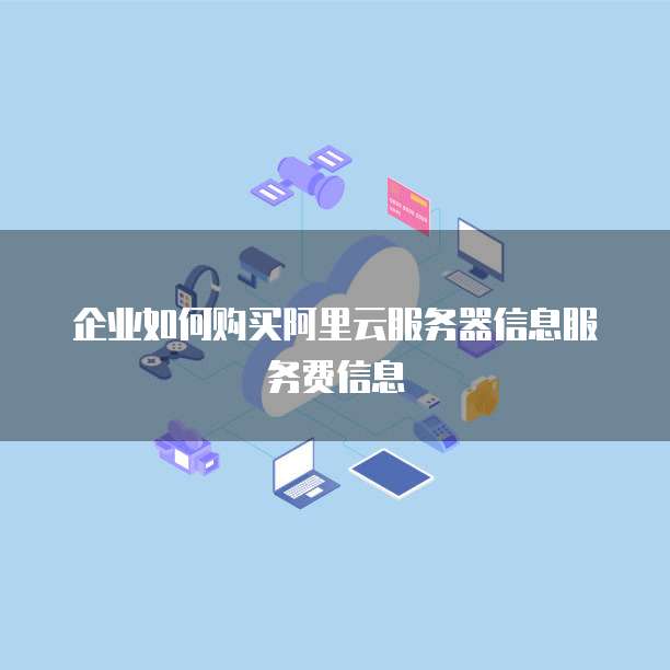 企业如何购买阿里云服务器信息服务费信息