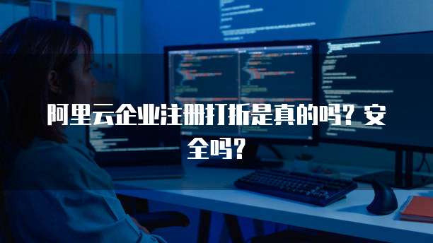 阿里云企业注册打折是真的吗?安全吗?