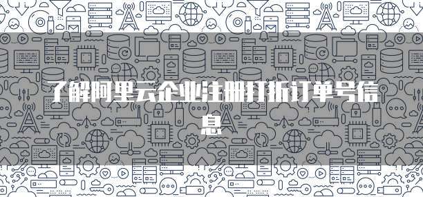 了解阿里云企业注册打折订单号信息