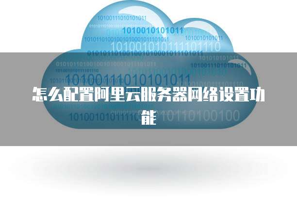 怎么配置阿里云服务器网络设置功能
