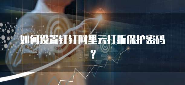如何设置钉钉阿里云打折保护密码?