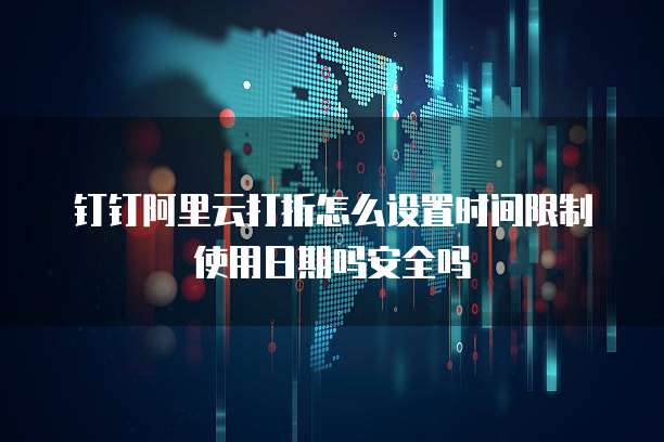 钉钉阿里云打折怎么设置时间限制使用日期吗安全吗
