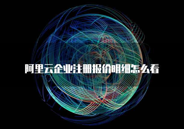阿里云企业注册报价明细怎么看
