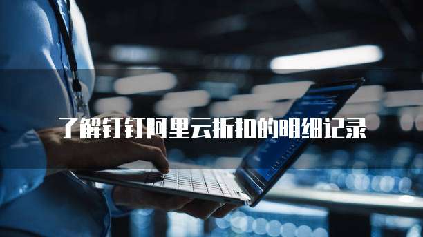 了解钉钉阿里云折扣的明细记录