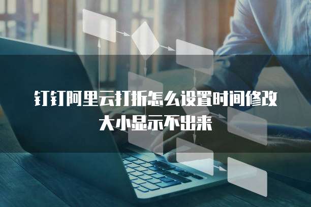 钉钉阿里云打折怎么设置时间修改大小显示不出来