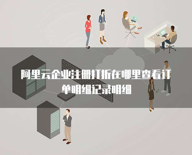 阿里云企业注册打折在哪里查看订单明细记录明细