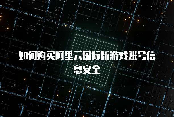 如何购买阿里云国际版游戏账号信息安全