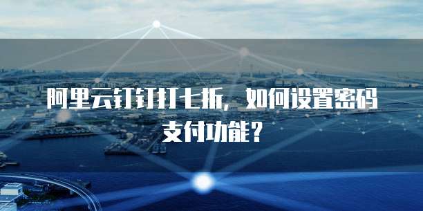 阿里云钉钉打七折，如何设置密码支付功能？