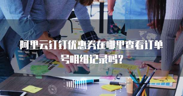 阿里云钉钉优惠券在哪里查看订单号明细记录吗?