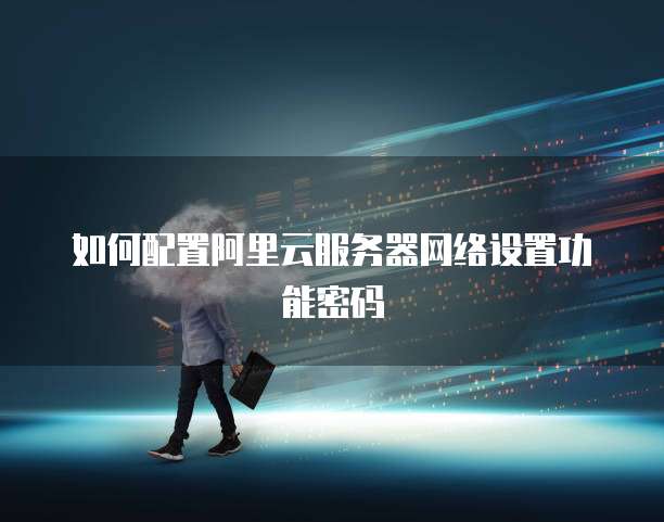 如何配置阿里云服务器网络设置功能密码