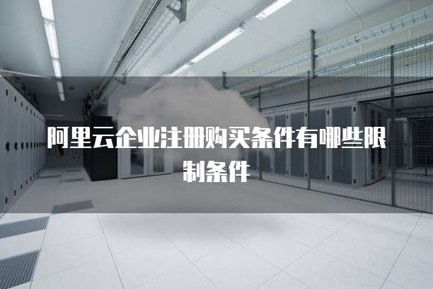 阿里云企业注册购买条件有哪些限制条件