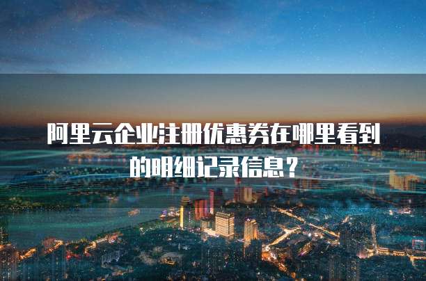 阿里云企业注册优惠券在哪里看到的明细记录信息?