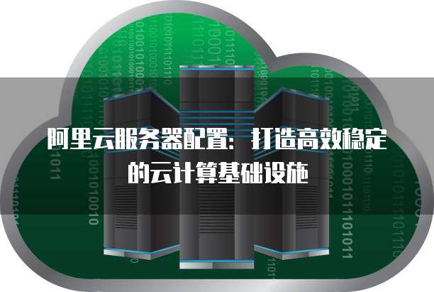 阿里云服务器配置:打造高效稳定的云计算基础设施