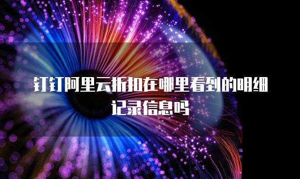 钉钉阿里云折扣在哪里看到的明细记录信息吗