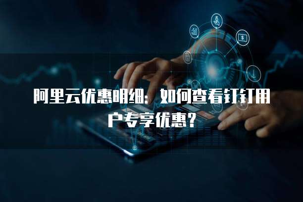 阿里云优惠明细:如何查看钉钉用户专享优惠?