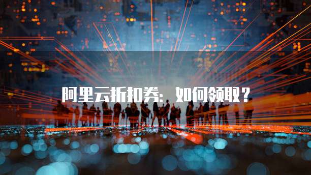 阿里云折扣券:如何领取?