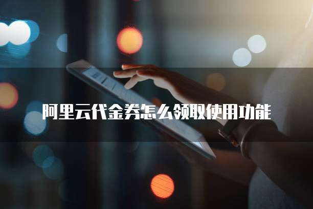 阿里云代金券怎么领取使用功能