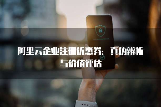 阿里云企业注册优惠券:真伪辨析与价值评估