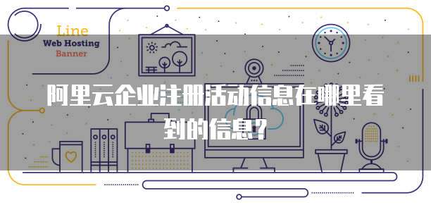 阿里云企业注册活动信息在哪里看到的信息?