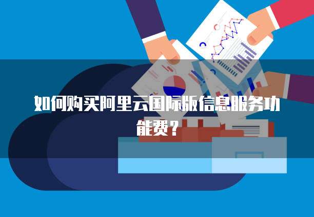 如何购买阿里云国际版信息服务功能费?