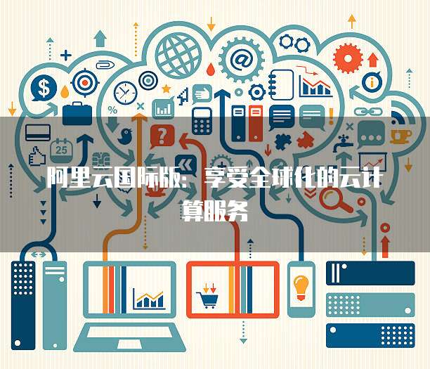 阿里云国际版:享受全球化的云计算服务